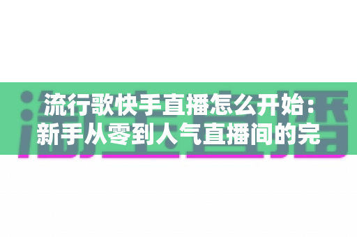 流行歌快手直播怎么开始:新手从零到人气直播间的完整实操指南 流行歌快手直播怎么开始:新手从零到人气直播间的完整实操指南