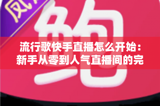 流行歌快手直播怎么开始:新手从零到人气直播间的完整实操指南 流行歌快手直播怎么开始:新手从零到人气直播间的完整实操指南