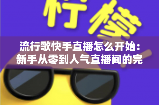 流行歌快手直播怎么开始:新手从零到人气直播间的完整实操指南 流行歌快手直播怎么开始:新手从零到人气直播间的完整实操指南