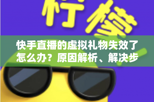 快手直播的虚拟礼物失效了怎么办？原因解析、解决步骤与预防指南一网打尽