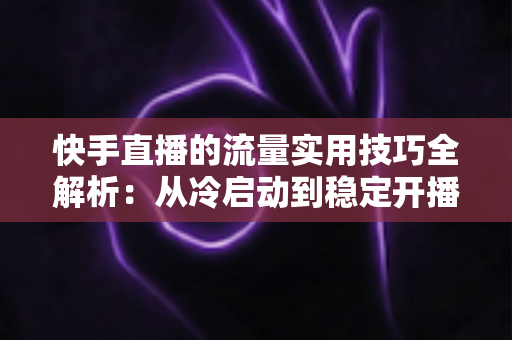 快手直播的流量实用技巧全解析:从冷启动到稳定开播的实战运营指南 快手直播的流量实用技巧全解析:从冷启动到稳定开播的实战运营指南