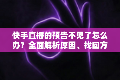 快手直播的预告不见了怎么办?全面解析原因、找回方法与预防技巧 快手直播的预告不见了怎么办?全面解析原因、找回方法与预防技巧