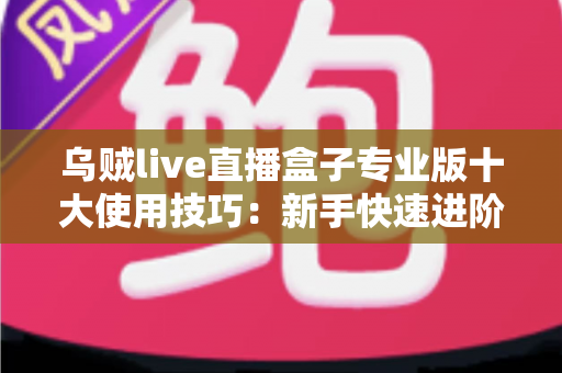 乌贼live直播盒子专业版十大使用技巧:新手快速进阶高手的实战指南 乌贼live直播盒子专业版十大使用技巧:新手快速进阶高手的实战指南