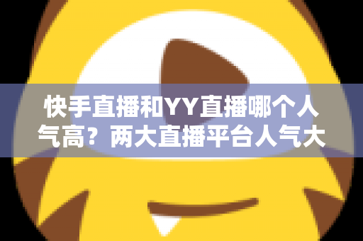 快手直播和YY直播哪个人气高?两大直播平台人气大比拼与深度解析 快手直播和YY直播哪个人气高?两大直播平台人气大比拼与深度解析