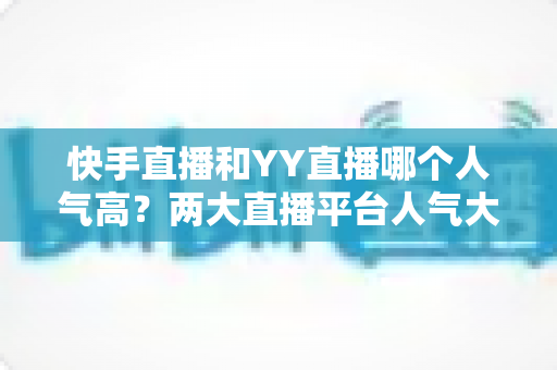 快手直播和YY直播哪个人气高?两大直播平台人气大比拼与深度解析 快手直播和YY直播哪个人气高?两大直播平台人气大比拼与深度解析