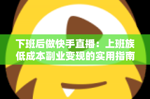 下班后做快手直播:上班族低成本副业变现的实用指南 下班后做快手直播:上班族低成本副业变现的实用指南