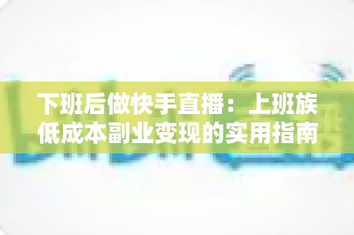 下班后做快手直播:上班族低成本副业变现的实用指南 下班后做快手直播:上班族低成本副业变现的实用指南