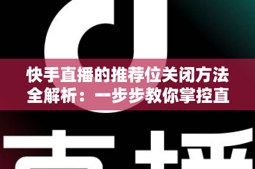 快手直播的推荐位关闭方法全解析:一步步教你掌控直播曝光范围与个人隐私 快手直播的推荐位关闭方法全解析:一步步教你掌控直播曝光范围与个人隐私
