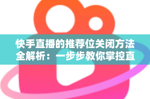 快手直播的推荐位关闭方法全解析：一步步教你掌控直播曝光范围与个人隐私