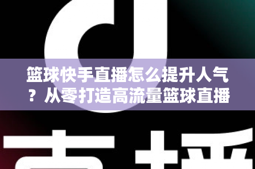 篮球快手直播怎么提升人气？从零打造高流量篮球直播间的实战指南