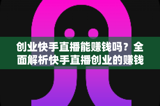 创业快手直播能赚钱吗?全面解析快手直播创业的赚钱真相与实战攻略 创业快手直播能赚钱吗?全面解析快手直播创业的赚钱真相与实战攻略