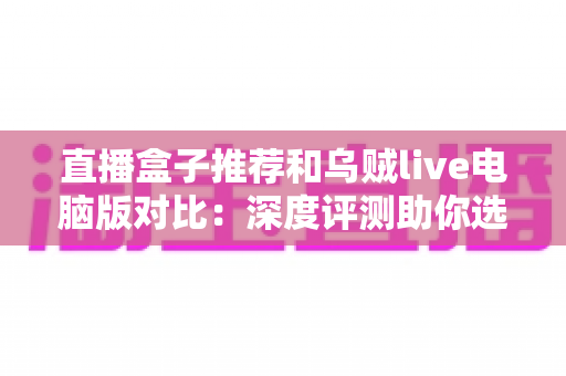 直播盒子推荐和乌贼live电脑版对比:深度评测助你选出最佳直播观看方案 直播盒子推荐和乌贼live电脑版对比:深度评测助你选出最佳直播观看方案