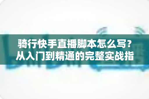 骑行快手直播脚本怎么写？从入门到精通的完整实战指南