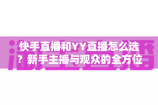快手直播和YY直播怎么选?新手主播与观众的全方位对比指南 快手直播和YY直播怎么选?新手主播与观众的全方位对比指南