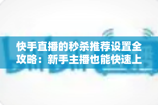 快手直播的秒杀推荐设置全攻略:新手主播也能快速上手的实战指南 快手直播的秒杀推荐设置全攻略:新手主播也能快速上手的实战指南