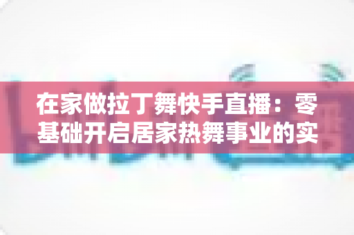在家做拉丁舞快手直播:零基础开启居家热舞事业的实用指南 在家做拉丁舞快手直播:零基础开启居家热舞事业的实用指南