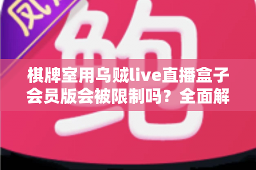 棋牌室用乌贼live直播盒子会员版会被限制吗?全面解析限制风险与合规使用指南 棋牌室用乌贼live直播盒子会员版会被限制吗?全面解析限制风险与合规使用指南