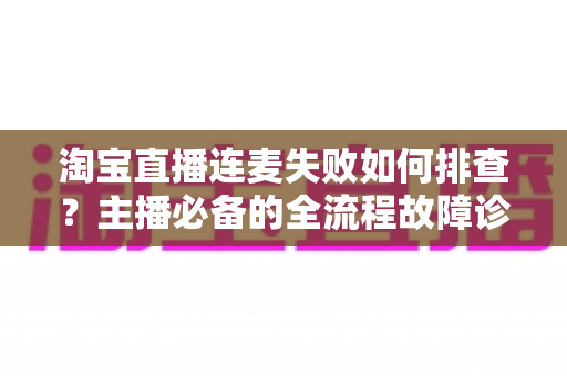 淘宝直播连麦失败如何排查?主播必备的全流程故障诊断与快速修复指南 淘宝直播连麦失败如何排查?主播必备的全流程故障诊断与快速修复指南