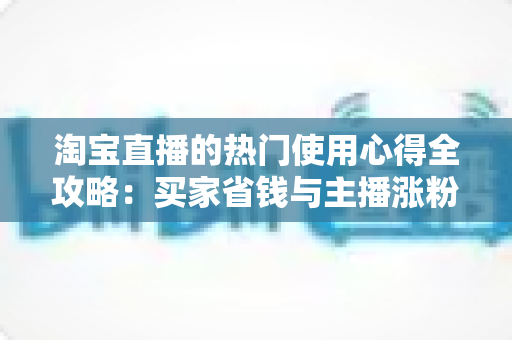淘宝直播的热门使用心得全攻略:买家省钱与主播涨粉的实战指南 淘宝直播的热门使用心得全攻略:买家省钱与主播涨粉的实战指南
