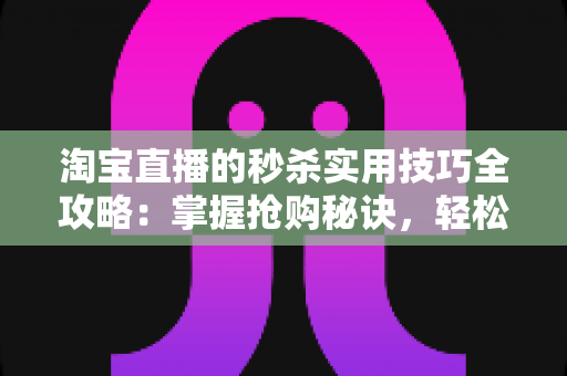 淘宝直播的秒杀实用技巧全攻略：掌握抢购秘诀，轻松秒杀心仪好物