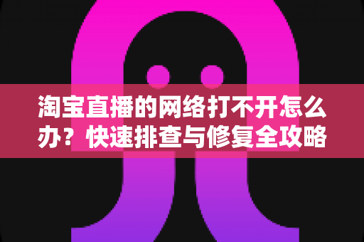 淘宝直播的网络打不开怎么办?快速排查与修复全攻略,轻松恢复流畅观看体验 淘宝直播的网络打不开怎么办?快速排查与修复全攻略,轻松恢复流畅观看体验