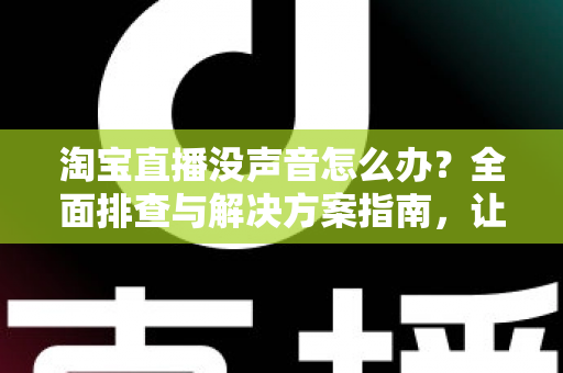 淘宝直播没声音怎么办?全面排查与解决方案指南,让你快速恢复声音畅享直播 淘宝直播没声音怎么办?全面排查与解决方案指南,让你快速恢复声音畅享直播