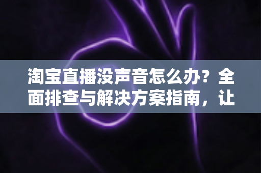 淘宝直播没声音怎么办?全面排查与解决方案指南,让你快速恢复声音畅享直播 淘宝直播没声音怎么办?全面排查与解决方案指南,让你快速恢复声音畅享直播