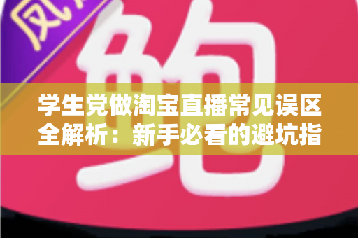 学生党做淘宝直播常见误区全解析：新手必看的避坑指南，助你少走弯路快速成长