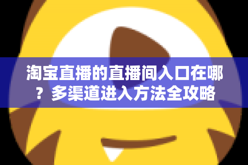 淘宝直播的直播间入口在哪?多渠道进入方法全攻略 淘宝直播的直播间入口在哪?多渠道进入方法全攻略