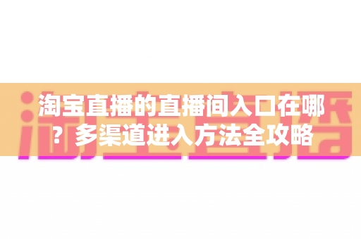 淘宝直播的直播间入口在哪?多渠道进入方法全攻略 淘宝直播的直播间入口在哪?多渠道进入方法全攻略