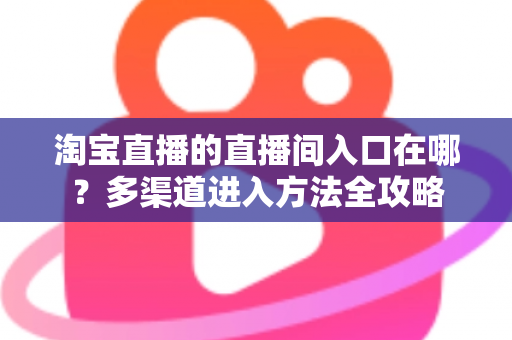 淘宝直播的直播间入口在哪？多渠道进入方法全攻略