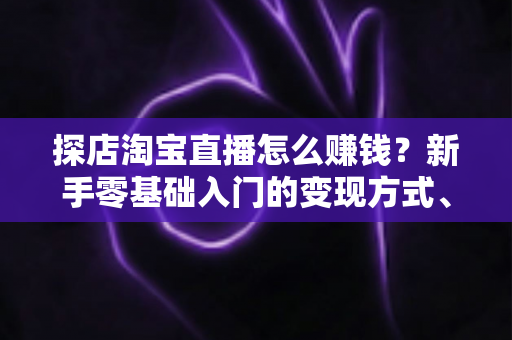 探店淘宝直播怎么赚钱?新手零基础入门的变现方式、运营技巧与实战指南全解析 探店淘宝直播怎么赚钱?新手零基础入门的变现方式、运营技巧与实战指南全解析