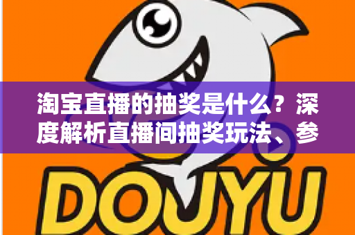 淘宝直播的抽奖是什么?深度解析直播间抽奖玩法、参与步骤与中奖技巧全指南 淘宝直播的抽奖是什么?深度解析直播间抽奖玩法、参与步骤与中奖技巧全指南