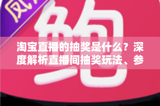 淘宝直播的抽奖是什么?深度解析直播间抽奖玩法、参与步骤与中奖技巧全指南 淘宝直播的抽奖是什么?深度解析直播间抽奖玩法、参与步骤与中奖技巧全指南
