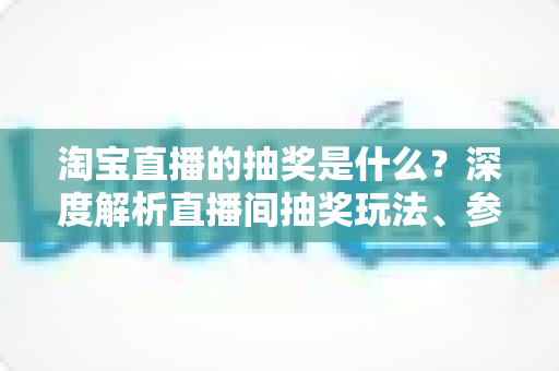 淘宝直播的抽奖是什么？深度解析直播间抽奖玩法、参与步骤与中奖技巧全指南