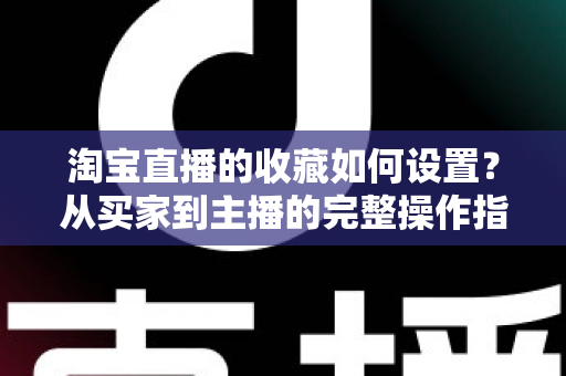 淘宝直播的收藏如何设置？从买家到主播的完整操作指南与流量增长秘诀