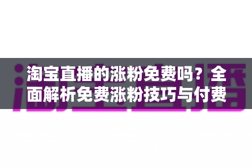 淘宝直播的涨粉免费吗?全面解析免费涨粉技巧与付费推广的利弊 淘宝直播的涨粉免费吗?全面解析免费涨粉技巧与付费推广的利弊