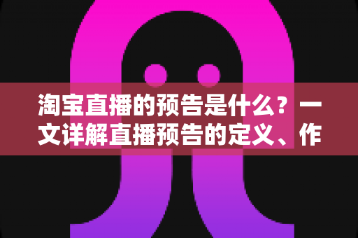 淘宝直播的预告是什么?一文详解直播预告的定义、作用与设置技巧 淘宝直播的预告是什么?一文详解直播预告的定义、作用与设置技巧