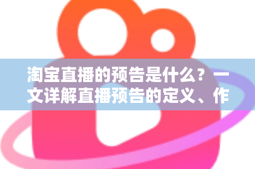 淘宝直播的预告是什么？一文详解直播预告的定义、作用与设置技巧
