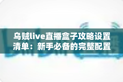 乌贼live直播盒子攻略设置清单:新手必备的完整配置指南与实战技巧 乌贼live直播盒子攻略设置清单:新手必备的完整配置指南与实战技巧
