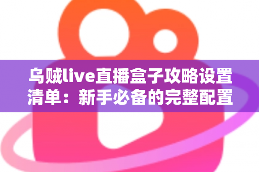 乌贼live直播盒子攻略设置清单：新手必备的完整配置指南与实战技巧