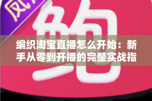 编织淘宝直播怎么开始：新手从零到开播的完整实战指南