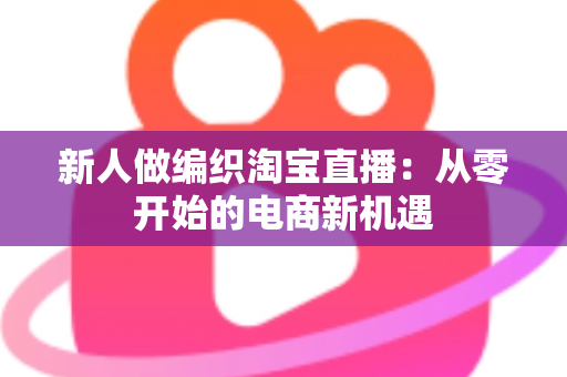 新人做编织淘宝直播：从零开始的电商新机遇