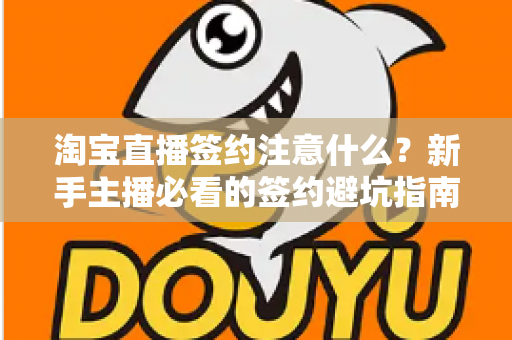 淘宝直播签约注意什么？新手主播必看的签约避坑指南与核心要点解析