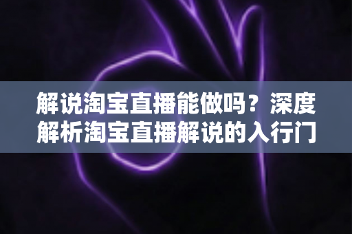 解说淘宝直播能做吗？深度解析淘宝直播解说的入行门槛、收入前景与实战攻略