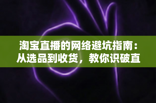 淘宝直播的网络避坑指南：从选品到收货，教你识破直播购物中的每一个消费陷阱