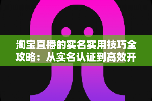 淘宝直播的实名实用技巧全攻略:从实名认证到高效开播的一站式指南 淘宝直播的实名实用技巧全攻略:从实名认证到高效开播的一站式指南