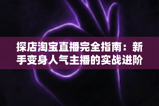 探店淘宝直播完全指南:新手变身人气主播的实战进阶手册 探店淘宝直播完全指南:新手变身人气主播的实战进阶手册