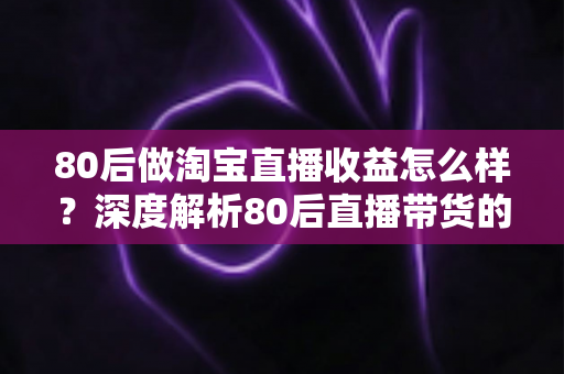 80后做淘宝直播收益怎么样?深度解析80后直播带货的真实收入与赚钱前景 80后做淘宝直播收益怎么样?深度解析80后直播带货的真实收入与赚钱前景