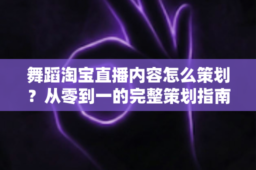 舞蹈淘宝直播内容怎么策划?从零到一的完整策划指南与实战技巧 舞蹈淘宝直播内容怎么策划?从零到一的完整策划指南与实战技巧